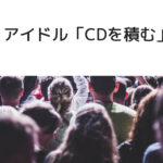 アイドル「CD積む」これからのCDの価値はどうなる?