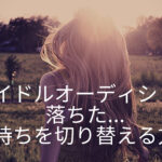 アイドルオーディション落ちた…「ショック」と思わないで前向きに考える方法