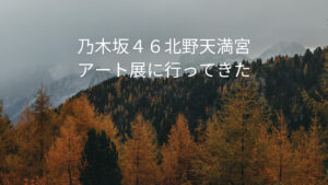 乃木坂46と「現代美術家のコラボ展」北野天満宮の内容と感想