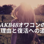 AKB人気ない…オワコン化した理由は坂道系ではなく自滅？