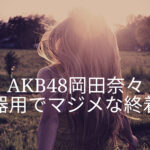 AKB48岡田奈々「熱愛報道から卒業発表」不器用なマジメさの終着点