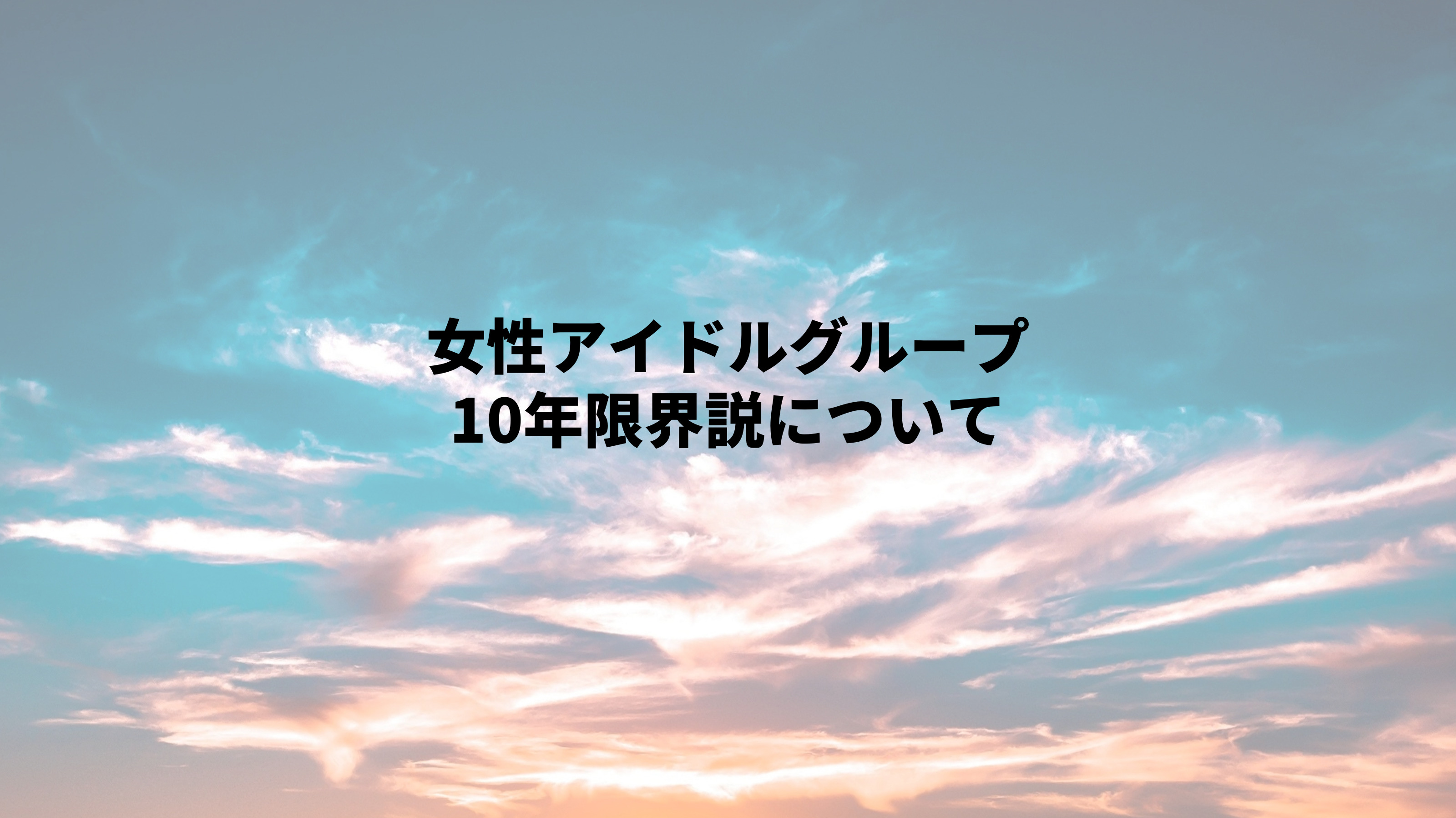 女性アイドルグループ「10年限界説」について考える