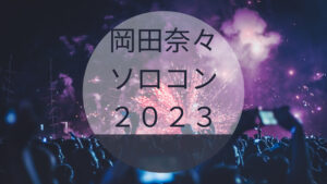 岡田奈々ソロコン「1st LIVE TOUR 2023」の感想やセトリについて